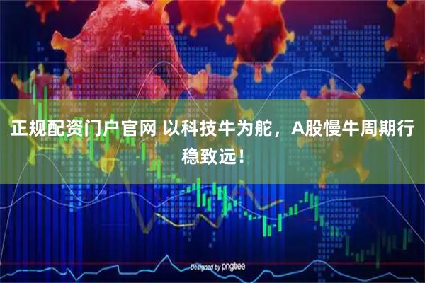 正规配资门户官网 以科技牛为舵，A股慢牛周期行稳致远！