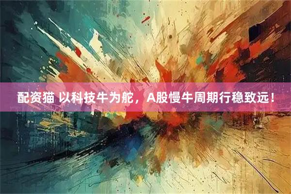 配资猫 以科技牛为舵，A股慢牛周期行稳致远！