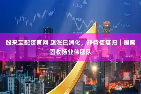 股来宝配资官网 超涨已消化，静待债复归｜国盛固收杨业伟团队