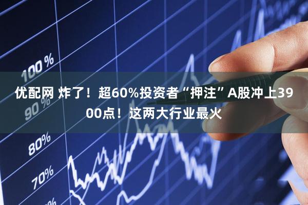 优配网 炸了！超60%投资者“押注”A股冲上3900点！这两大行业最火