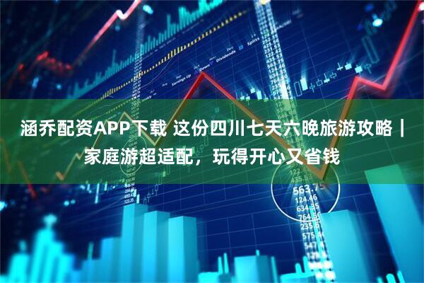 涵乔配资APP下载 这份四川七天六晚旅游攻略｜家庭游超适配，玩得开心又省钱