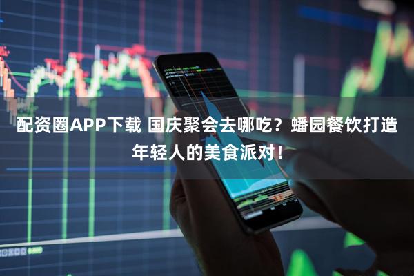 配资圈APP下载 国庆聚会去哪吃？蟠园餐饮打造年轻人的美食派对！