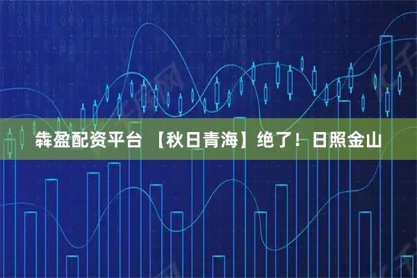 犇盈配资平台 【秋日青海】绝了！日照金山