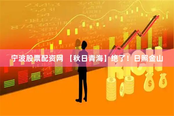 宁波股票配资网 【秋日青海】绝了！日照金山