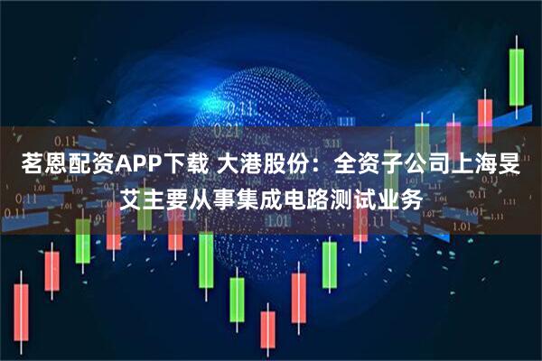 茗恩配资APP下载 大港股份：全资子公司上海旻艾主要从事集成电路测试业务