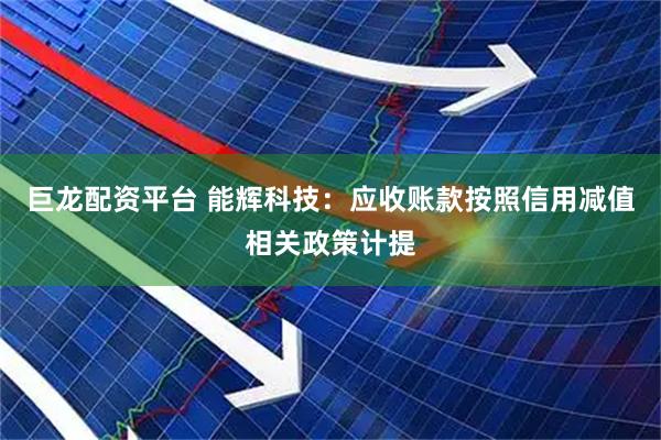 巨龙配资平台 能辉科技：应收账款按照信用减值相关政策计提