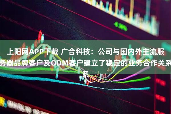 上阳网APP下载 广合科技：公司与国内外主流服务器品牌客户及ODM客户建立了稳定的业务合作关系