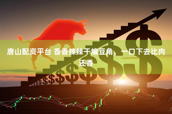 唐山配资平台 香香辣辣干煸豆角，一口下去比肉还香