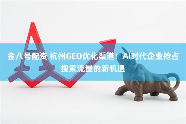 金八号配资 杭州GEO优化渠道：AI时代企业抢占搜索流量的新机遇