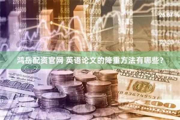 鸿岳配资官网 英语论文的降重方法有哪些？