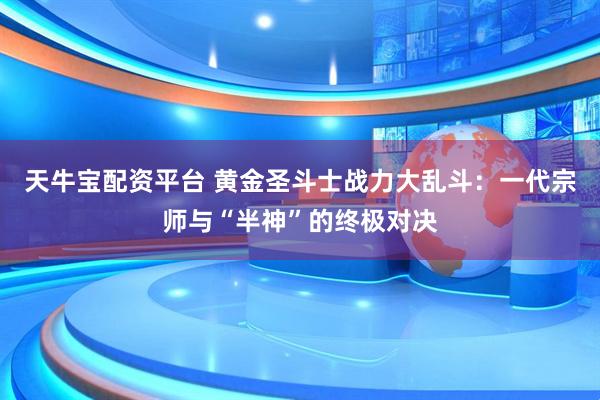 天牛宝配资平台 黄金圣斗士战力大乱斗：一代宗师与“半神”的终极对决
