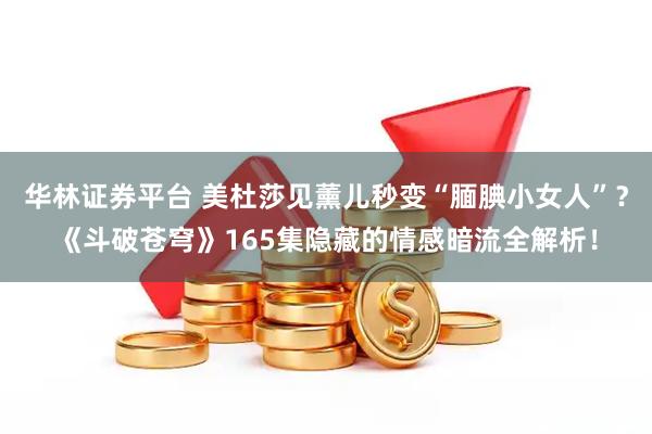 华林证券平台 美杜莎见薰儿秒变“腼腆小女人”？《斗破苍穹》165集隐藏的情感暗流全解析！