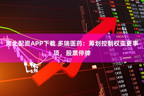 河北配资APP下载 多瑞医药：筹划控制权变更事项，股票停牌