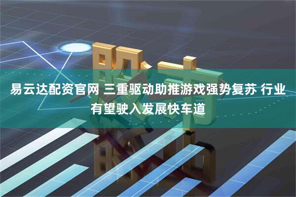 易云达配资官网 三重驱动助推游戏强势复苏 行业有望驶入发展快车道