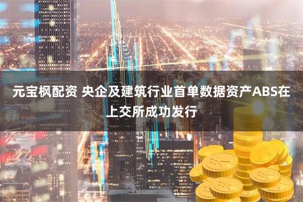 元宝枫配资 央企及建筑行业首单数据资产ABS在上交所成功发行