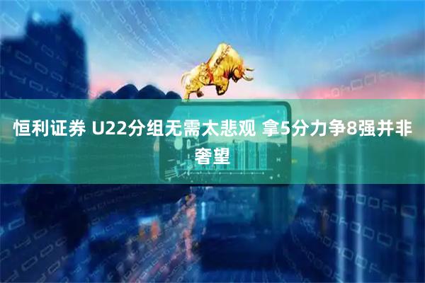 恒利证券 U22分组无需太悲观 拿5分力争8强并非奢望