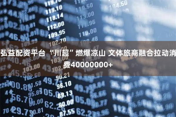 弘益配资平台 “川超”燃爆凉山 文体旅商融合拉动消费40000000+