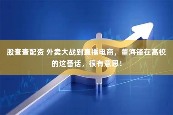 股查查配资 外卖大战到直播电商，董海锋在高校的这番话，很有意思！