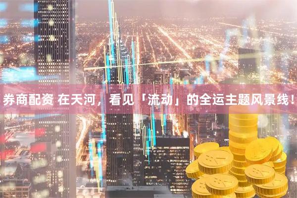 券商配资 在天河，看见「流动」的全运主题风景线！