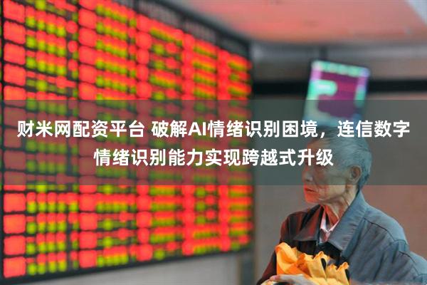 财米网配资平台 破解AI情绪识别困境，连信数字情绪识别能力实现跨越式升级