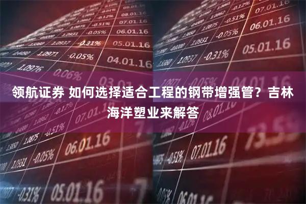 领航证券 如何选择适合工程的钢带增强管？吉林海洋塑业来解答
