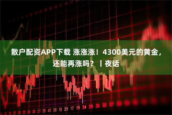散户配资APP下载 涨涨涨！4300美元的黄金，还能再涨吗？丨夜话