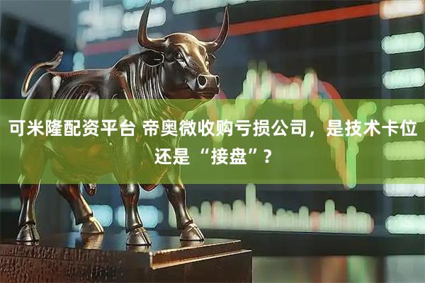 可米隆配资平台 帝奥微收购亏损公司，是技术卡位还是 “接盘”？