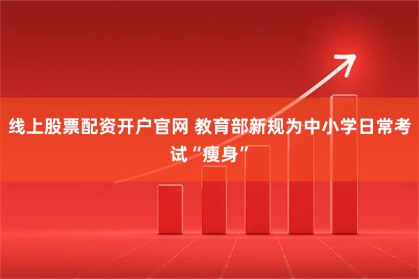线上股票配资开户官网 教育部新规为中小学日常考试“瘦身”