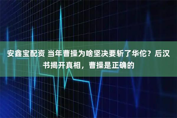 安鑫宝配资 当年曹操为啥坚决要斩了华佗？后汉书揭开真相，曹操是正确的