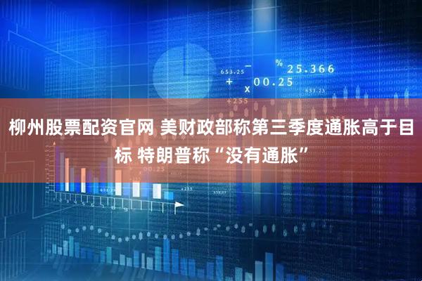 柳州股票配资官网 美财政部称第三季度通胀高于目标 特朗普称“没有通胀”