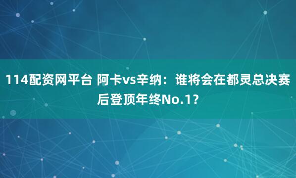 114配资网平台 阿卡vs辛纳：谁将会在都灵总决赛后登顶年终No.1？