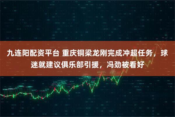 九连阳配资平台 重庆铜梁龙刚完成冲超任务，球迷就建议俱乐部引援，冯劲被看好
