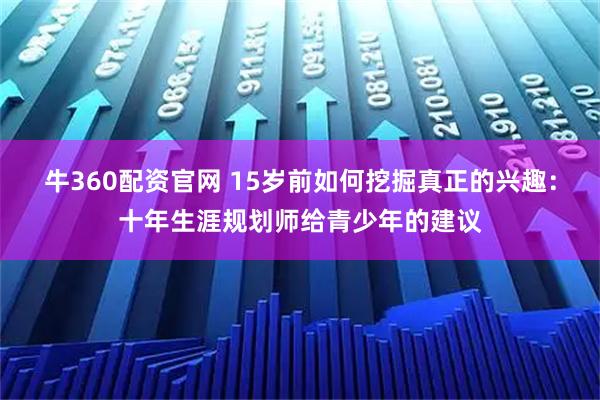 牛360配资官网 15岁前如何挖掘真正的兴趣：十年生涯规划师给青少年的建议