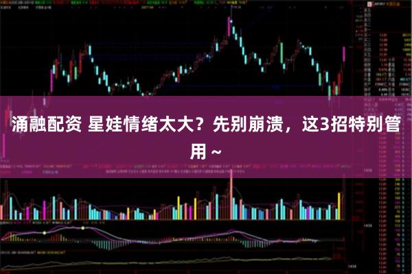 涌融配资 星娃情绪太大？先别崩溃，这3招特别管用～