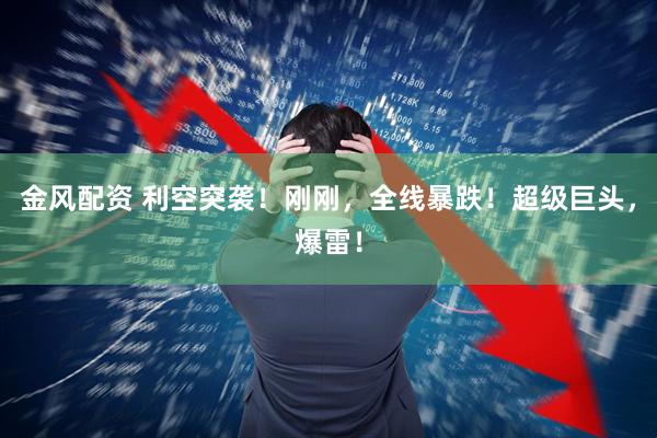 金风配资 利空突袭！刚刚，全线暴跌！超级巨头，爆雷！