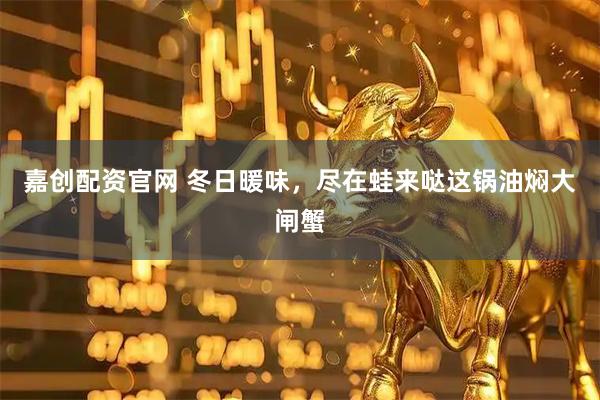 嘉创配资官网 冬日暖味，尽在蛙来哒这锅油焖大闸蟹