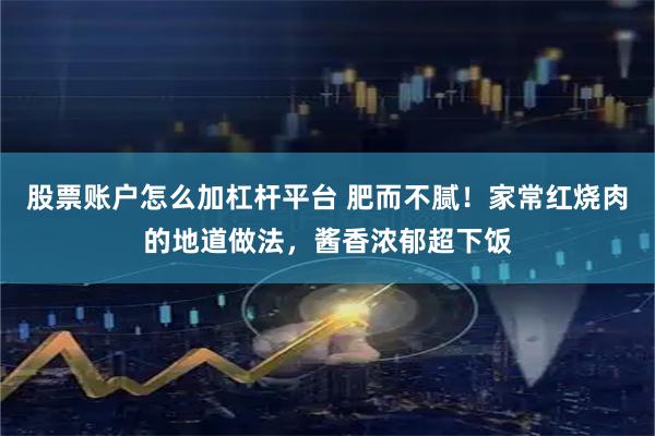 股票账户怎么加杠杆平台 肥而不腻！家常红烧肉的地道做法，酱香浓郁超下饭