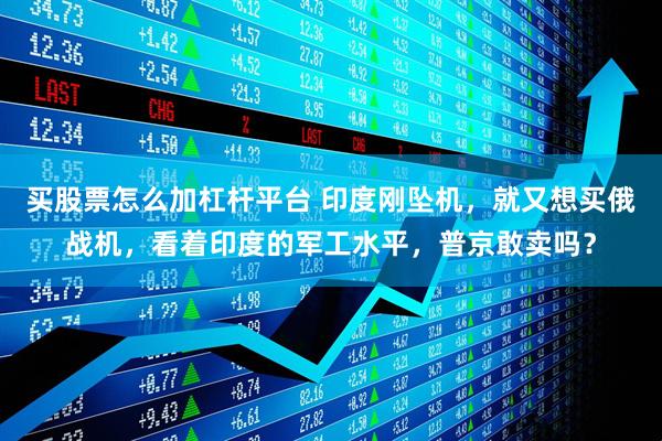 买股票怎么加杠杆平台 印度刚坠机，就又想买俄战机，看着印度的军工水平，普京敢卖吗？