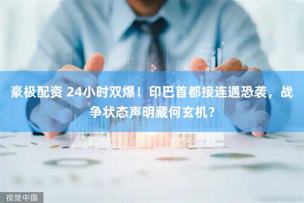 豪极配资 24小时双爆！印巴首都接连遇恐袭，战争状态声明藏何玄机？