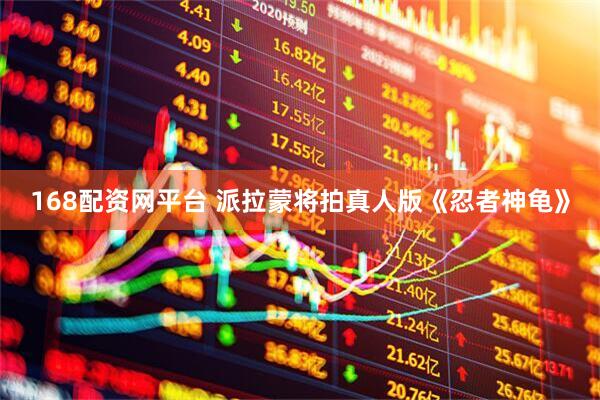 168配资网平台 派拉蒙将拍真人版《忍者神龟》