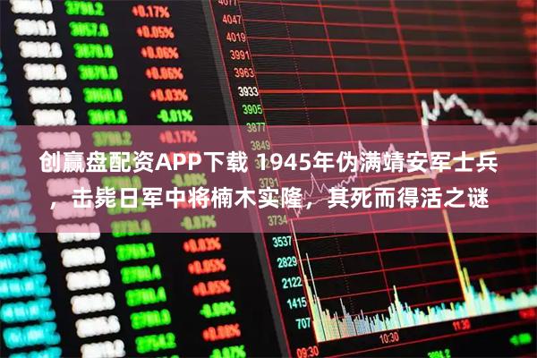 创赢盘配资APP下载 1945年伪满靖安军士兵，击毙日军中将楠木实隆，其死而得活之谜