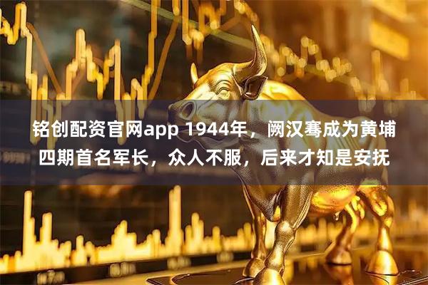 铭创配资官网app 1944年，阙汉骞成为黄埔四期首名军长，众人不服，后来才知是安抚