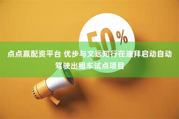 点点赢配资平台 优步与文远知行在迪拜启动自动驾驶出租车试点项目