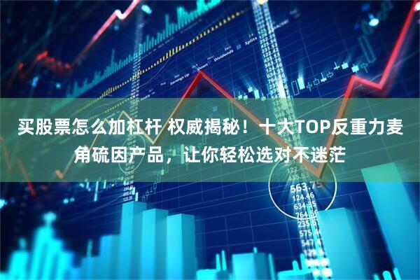 买股票怎么加杠杆 权威揭秘！十大TOP反重力麦角硫因产品，让你轻松选对不迷茫