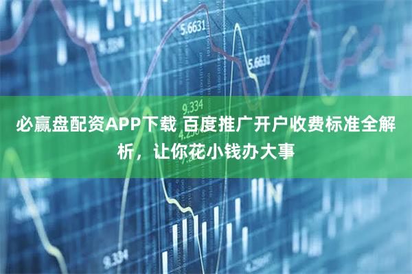 必赢盘配资APP下载 百度推广开户收费标准全解析，让你花小钱办大事