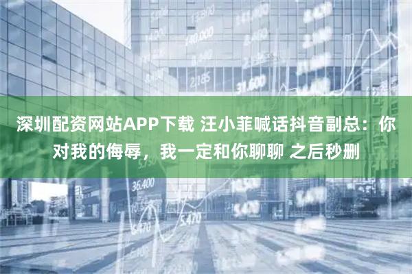 深圳配资网站APP下载 汪小菲喊话抖音副总：你对我的侮辱，我一定和你聊聊 之后秒删