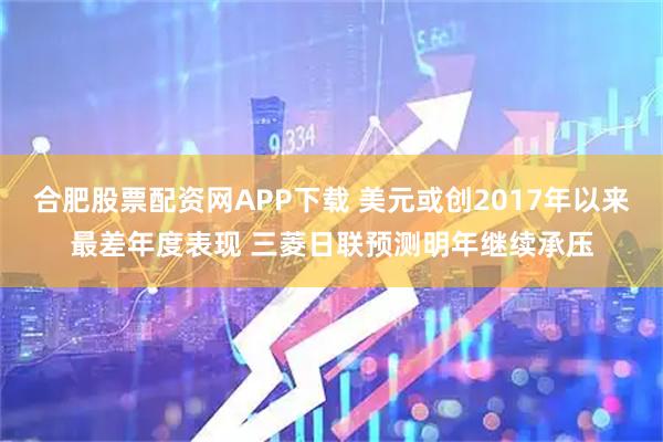 合肥股票配资网APP下载 美元或创2017年以来最差年度表现 三菱日联预测明年继续承压