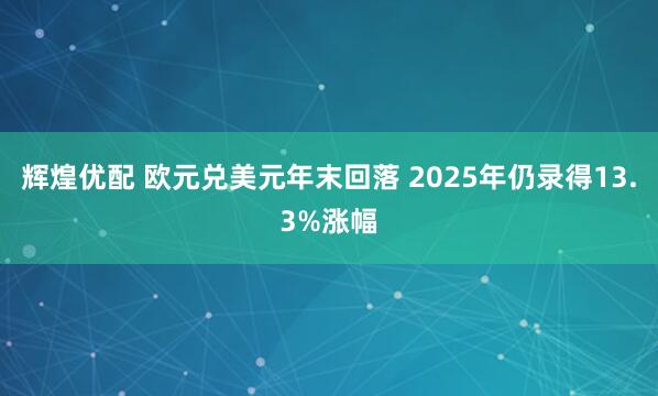辉煌优配 欧元兑美元年末回落 2025年仍录得13.3%涨幅