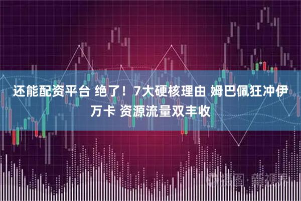 还能配资平台 绝了！7大硬核理由 姆巴佩狂冲伊万卡 资源流量双丰收