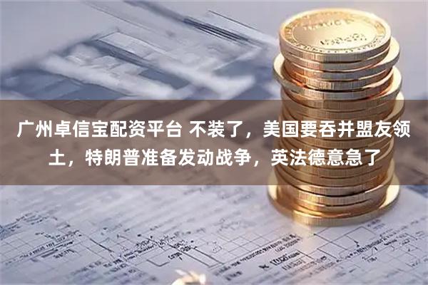 广州卓信宝配资平台 不装了，美国要吞并盟友领土，特朗普准备发动战争，英法德意急了